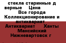 стекла старинные д верные. › Цена ­ 16 000 - Все города Коллекционирование и антиквариат » Антиквариат   . Ханты-Мансийский,Нижневартовск г.